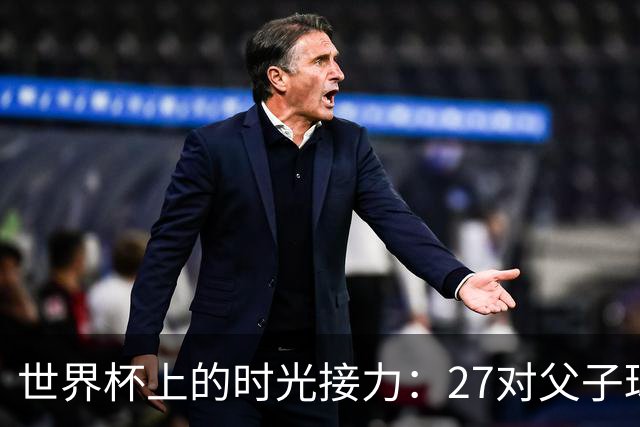 世界杯上的时光接力：27对父子球员先后踏上决赛圈